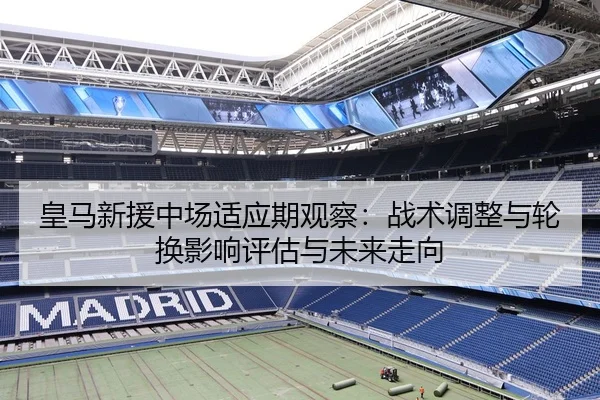 皇马新援中场适应期观察：战术调整与轮换影响评估与未来走向