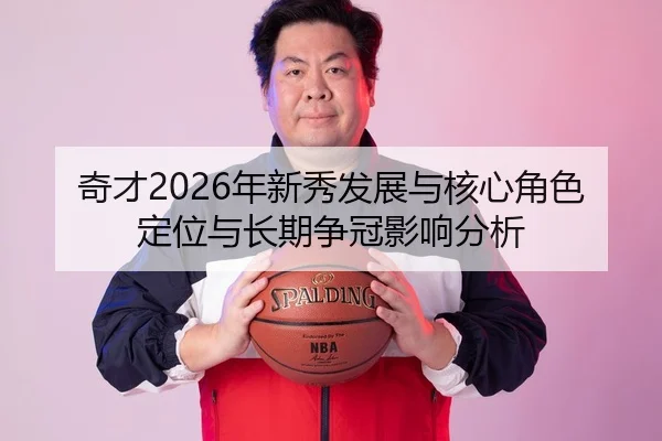 奇才2026年新秀发展与核心角色定位与长期争冠影响分析