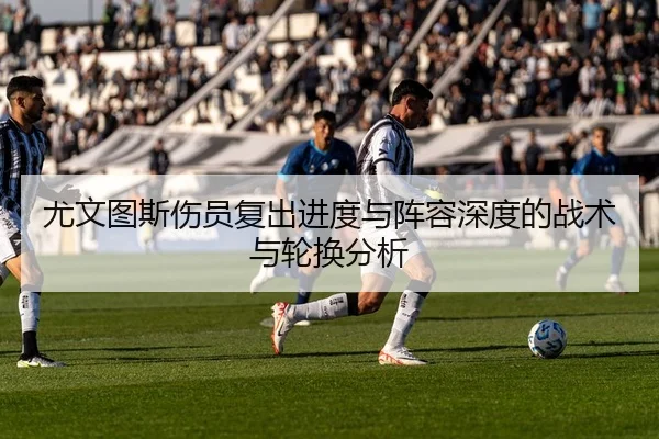 尤文图斯伤员复出进度与阵容深度的战术与轮换分析