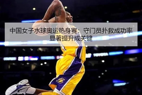 中国女子水球奥运热身赛：守门员扑救成功率显著提升成关键