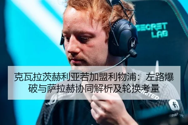 克瓦拉茨赫利亚若加盟利物浦：左路爆破与萨拉赫协同解析及轮换考量