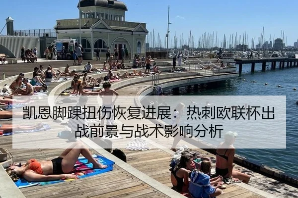 凯恩脚踝扭伤恢复进展：热刺欧联杯出战前景与战术影响分析