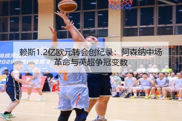 赖斯1.2亿欧元转会创纪录：阿森纳中场革命与英超争冠变数