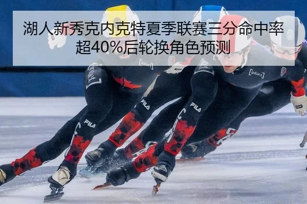 湖人新秀克内克特夏季联赛三分命中率超40%后轮换角色预测